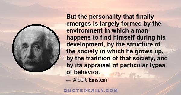 But the personality that finally emerges is largely formed by the environment in which a man happens to find himself during his development, by the structure of the society in which he grows up, by the tradition of that