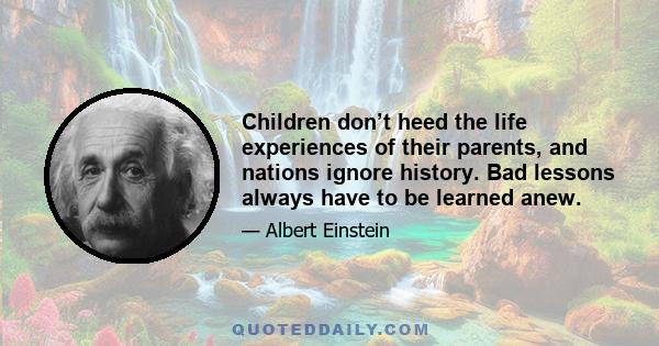 Children don’t heed the life experiences of their parents, and nations ignore history. Bad lessons always have to be learned anew.