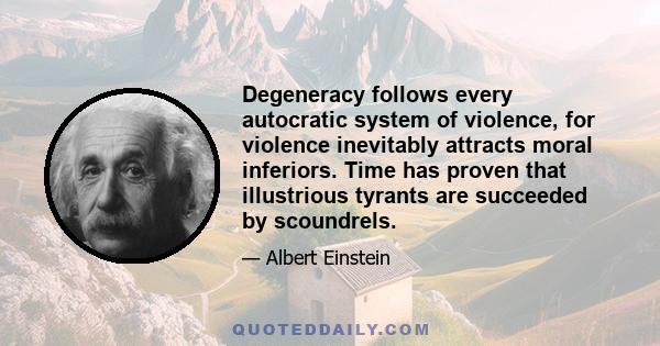 Degeneracy follows every autocratic system of violence, for violence inevitably attracts moral inferiors. Time has proven that illustrious tyrants are succeeded by scoundrels.