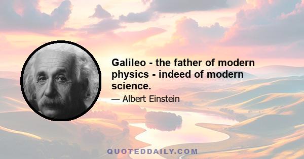 Galileo - the father of modern physics - indeed of modern science.