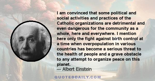 I am convinced that some political and social activities and practices of the Catholic organizations are detrimental and even dangerous for the community as a whole, here and everywhere. I mention here only the fight