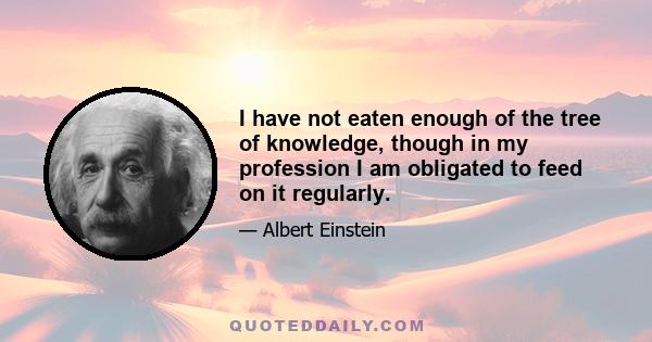 I have not eaten enough of the tree of knowledge, though in my profession I am obligated to feed on it regularly.