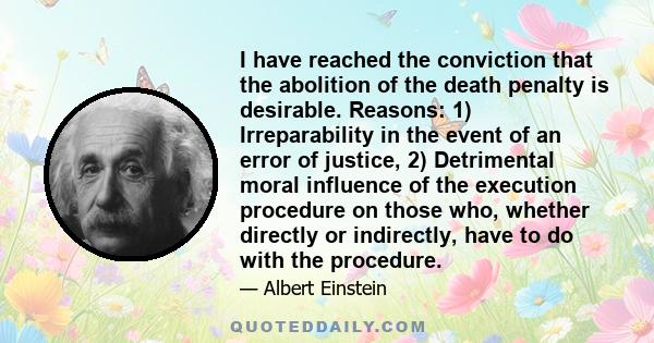 I have reached the conviction that the abolition of the death penalty is desirable. Reasons: 1) Irreparability in the event of an error of justice, 2) Detrimental moral influence of the execution procedure on those who,