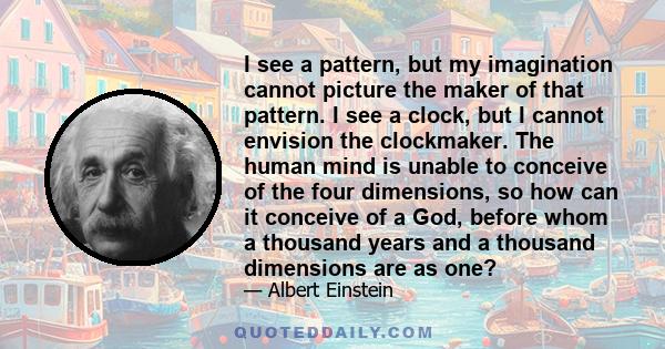 I see a pattern, but my imagination cannot picture the maker of that pattern. I see a clock, but I cannot envision the clockmaker. The human mind is unable to conceive of the four dimensions, so how can it conceive of a