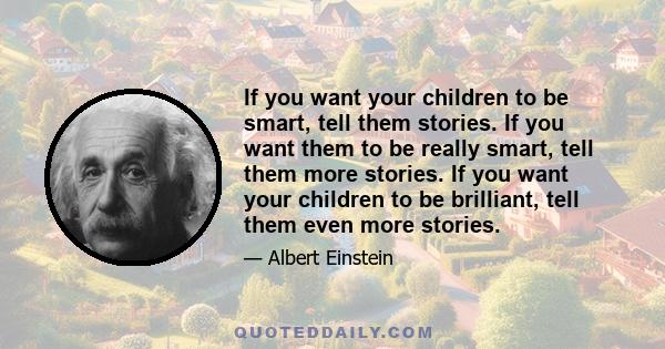 If you want your children to be smart, tell them stories. If you want them to be really smart, tell them more stories. If you want your children to be brilliant, tell them even more stories.