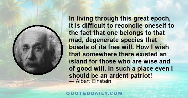 In living through this great epoch, it is difficult to reconcile oneself to the fact that one belongs to that mad, degenerate species that boasts of its free will. How I wish that somewhere there existed an island for