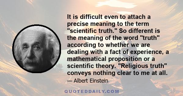 It is difficult even to attach a precise meaning to the term scientific truth. So different is the meaning of the word truth according to whether we are dealing with a fact of experience, a mathematical proposition or a