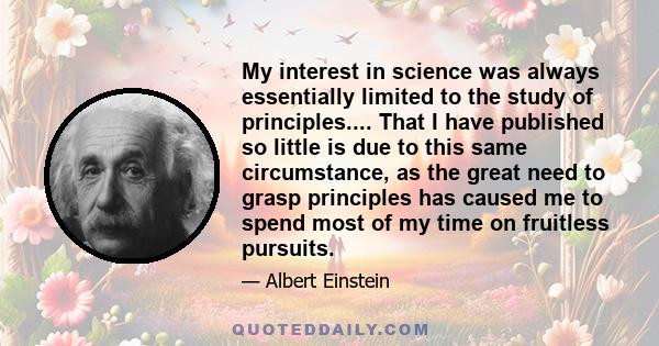 My interest in science was always essentially limited to the study of principles.... That I have published so little is due to this same circumstance, as the great need to grasp principles has caused me to spend most of