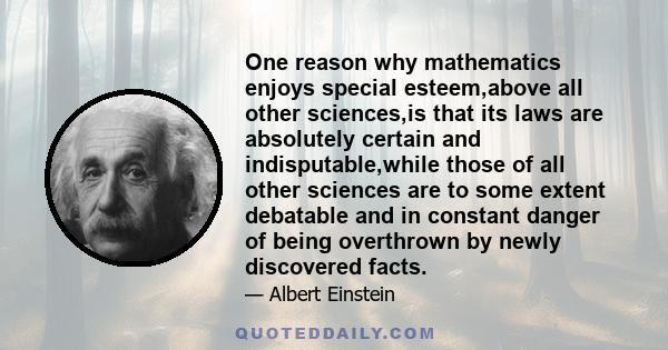 One reason why mathematics enjoys special esteem,above all other sciences,is that its laws are absolutely certain and indisputable,while those of all other sciences are to some extent debatable and in constant danger of