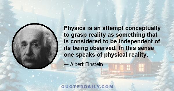 Physics is an attempt conceptually to grasp reality as something that is considered to be independent of its being observed. In this sense one speaks of physical reality.