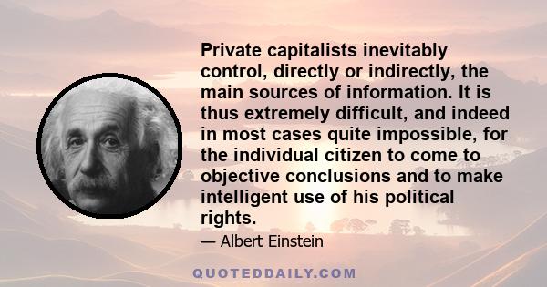 Private capitalists inevitably control, directly or indirectly, the main sources of information. It is thus extremely difficult, and indeed in most cases quite impossible, for the individual citizen to come to objective