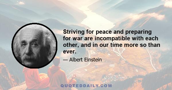 Striving for peace and preparing for war are incompatible with each other, and in our time more so than ever.