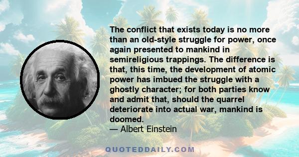 The conflict that exists today is no more than an old-style struggle for power, once again presented to mankind in semireligious trappings. The difference is that, this time, the development of atomic power has imbued