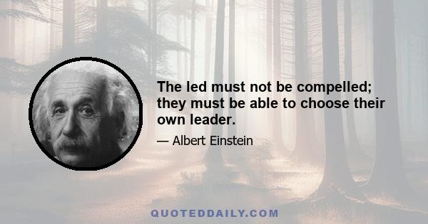 The led must not be compelled; they must be able to choose their own leader.