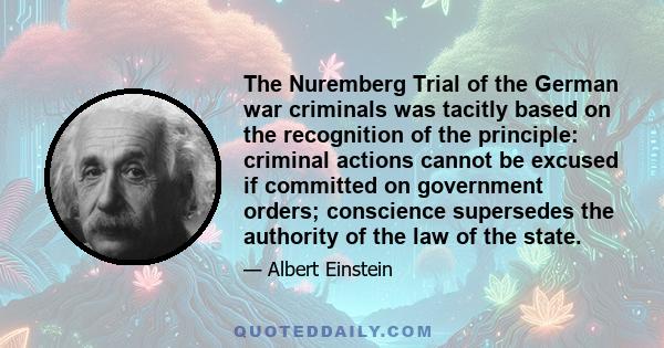 The Nuremberg Trial of the German war criminals was tacitly based on the recognition of the principle: criminal actions cannot be excused if committed on government orders; conscience supersedes the authority of the law