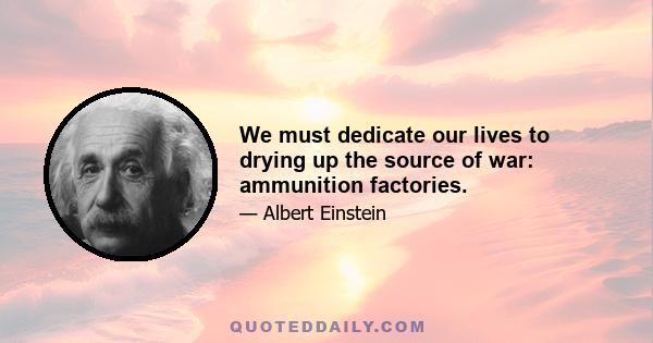 We must dedicate our lives to drying up the source of war: ammunition factories.