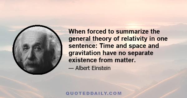When forced to summarize the general theory of relativity in one sentence: Time and space and gravitation have no separate existence from matter.