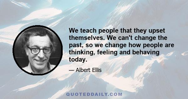 We teach people that they upset themselves. We can't change the past, so we change how people are thinking, feeling and behaving today.