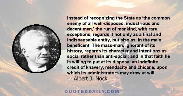 Instead of recognizing the State as ‘the common enemy of all well-disposed, industrious and decent men,’ the run of mankind, with rare exceptions, regards it not only as a final and indispensable entity, but also as, in