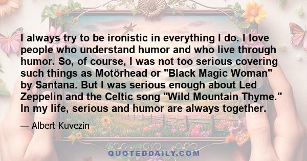 I always try to be ironistic in everything I do. I love people who understand humor and who live through humor. So, of course, I was not too serious covering such things as Motörhead or Black Magic Woman by Santana. But