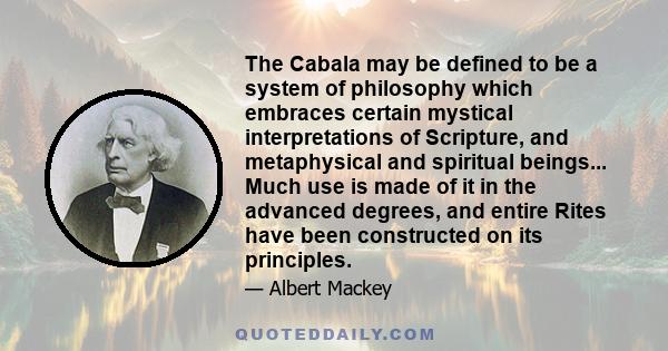 The Cabala may be defined to be a system of philosophy which embraces certain mystical interpretations of Scripture, and metaphysical and spiritual beings... Much use is made of it in the advanced degrees, and entire