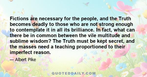Fictions are necessary for the people, and the Truth becomes deadly to those who are not strong enough to contemplate it in all its brilliance. In fact, what can there be in common between the vile multitude and sublime