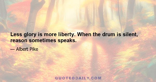 Less glory is more liberty. When the drum is silent, reason sometimes speaks.