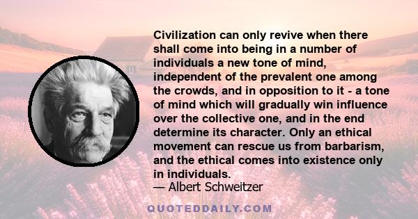 Civilization can only revive when there shall come into being in a number of individuals a new tone of mind independent of the one prevalent among the crowd and in opposition to it. A new public opinion must be created
