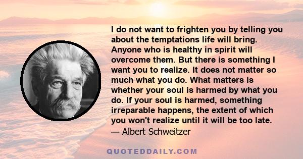 I do not want to frighten you by telling you about the temptations life will bring. Anyone who is healthy in spirit will overcome them. But there is something I want you to realize. It does not matter so much what you