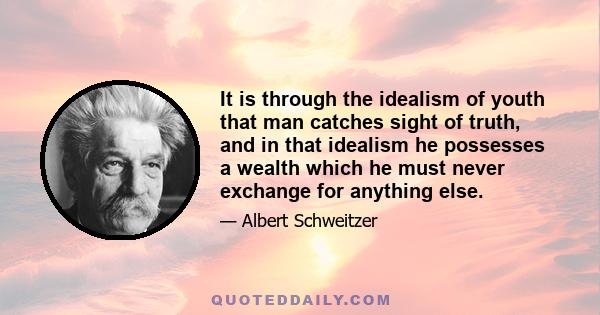 It is through the idealism of youth that man catches sight of truth, and in that idealism he possesses a wealth which he must never exchange for anything else.