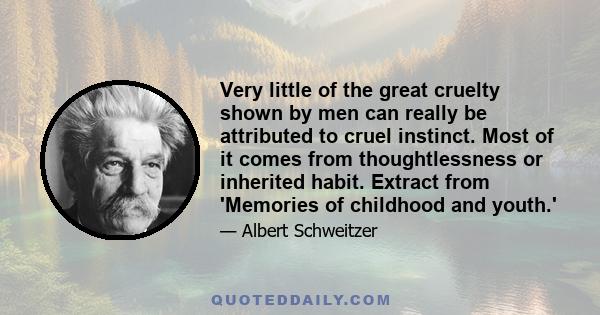 Very little of the great cruelty shown by men can really be attributed to cruel instinct. Most of it comes from thoughtlessness or inherited habit. The roots of cruelty, therefore, are not so much strong as widespread.