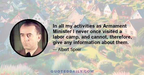 In all my activities as Armament Minister I never once visited a labor camp, and cannot, therefore, give any information about them.