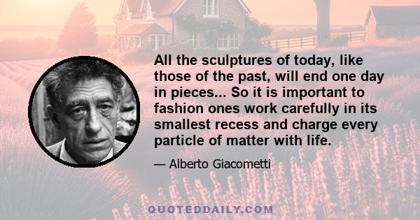 All the sculptures of today, like those of the past, will end one day in pieces... So it is important to fashion ones work carefully in its smallest recess and charge every particle of matter with life.