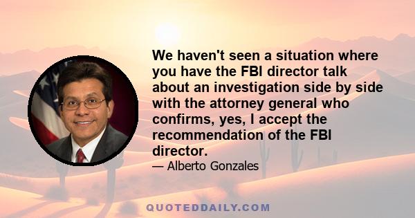 We haven't seen a situation where you have the FBI director talk about an investigation side by side with the attorney general who confirms, yes, I accept the recommendation of the FBI director.