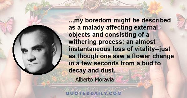 ...my boredom might be described as a malady affecting external objects and consisting of a withering process; an almost instantaneous loss of vitality--just as though one saw a flower change in a few seconds from a bud