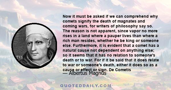 Now it must be asked if we can comprehend why comets signify the death of magnates and coming wars, for writers of philosophy say so. The reason is not apparent, since vapor no more rises in a land where a pauper lives