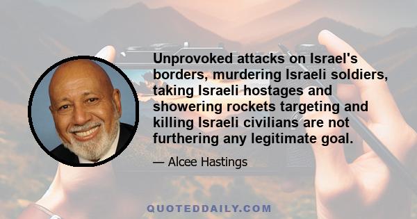 Unprovoked attacks on Israel's borders, murdering Israeli soldiers, taking Israeli hostages and showering rockets targeting and killing Israeli civilians are not furthering any legitimate goal.
