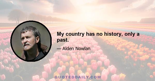 My country has no history, only a past.