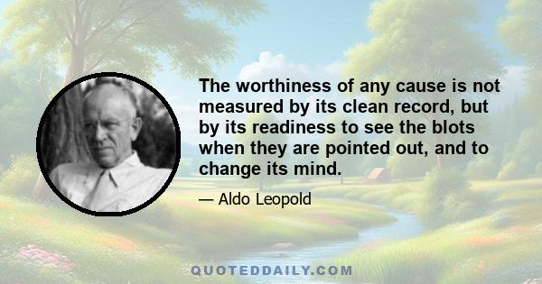The worthiness of any cause is not measured by its clean record, but by its readiness to see the blots when they are pointed out, and to change its mind.
