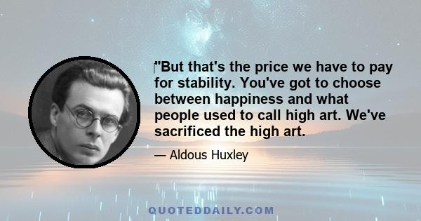 But that's the price we have to pay for stability. You've got to choose between happiness and what people used to call high art. We've sacrificed the high art.