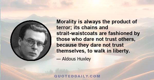 Morality is always the product of terror; its chains and strait-waistcoats are fashioned by those who dare not trust others, because they dare not trust themselves, to walk in liberty.