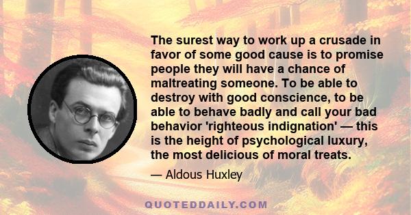 The surest way to work up a crusade in favor of some good cause is to promise people they will have a chance of maltreating someone. To be able to destroy with good conscience, to be able to behave badly and call your