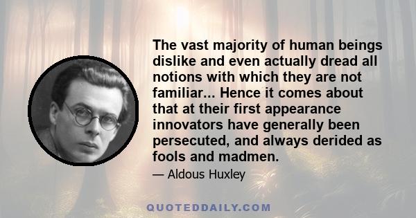 The vast majority of human beings dislike and even actually dread all notions with which they are not familiar... Hence it comes about that at their first appearance innovators have generally been persecuted, and always