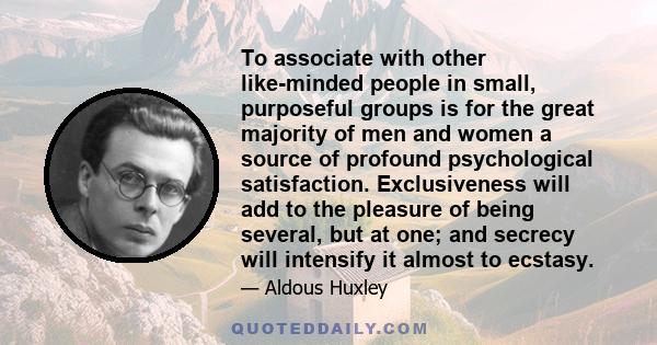 To associate with other like-minded people in small, purposeful groups is for the great majority of men and women a source of profound psychological satisfaction. Exclusiveness will add to the pleasure of being several,