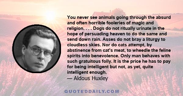 You never see animals going through the absurd and often horrible fooleries of magic and religion. . . . Dogs do not ritually urinate in the hope of persuading heaven to do the same and send down rain. Asses do not bray