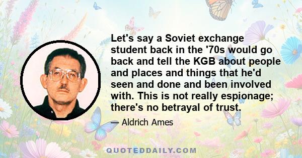 Let's say a Soviet exchange student back in the '70s would go back and tell the KGB about people and places and things that he'd seen and done and been involved with. This is not really espionage; there's no betrayal of