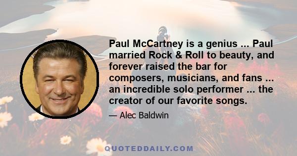 Paul McCartney is a genius ... Paul married Rock & Roll to beauty, and forever raised the bar for composers, musicians, and fans ... an incredible solo performer ... the creator of our favorite songs.