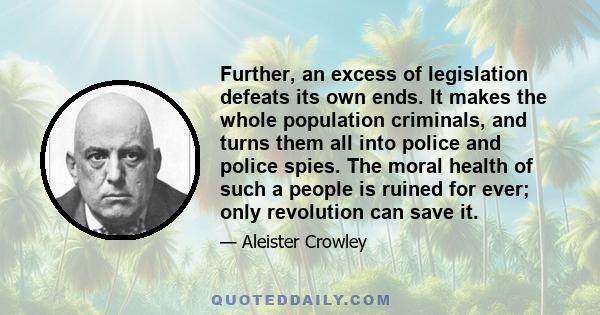 Further, an excess of legislation defeats its own ends. It makes the whole population criminals, and turns them all into police and police spies. The moral health of such a people is ruined for ever; only revolution can