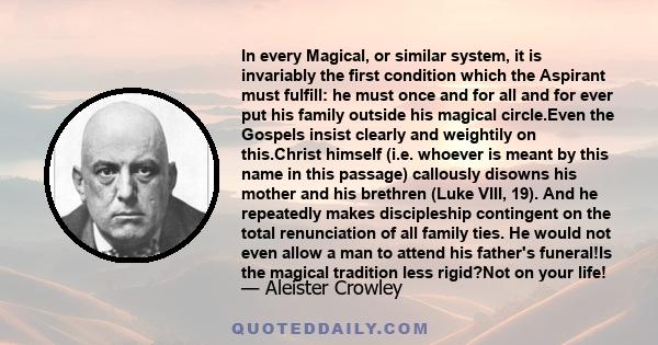 In every Magical, or similar system, it is invariably the first condition which the Aspirant must fulfill: he must once and for all and for ever put his family outside his magical circle.Even the Gospels insist clearly