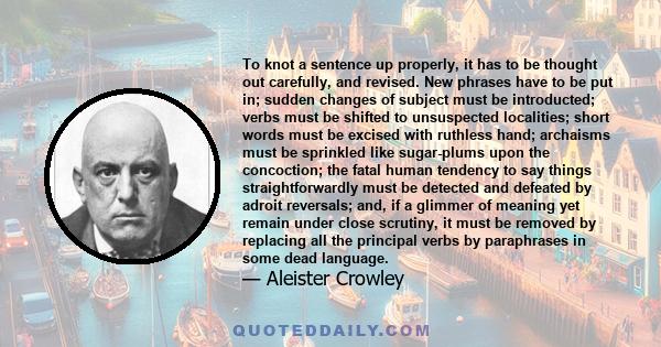 To knot a sentence up properly, it has to be thought out carefully, and revised. New phrases have to be put in; sudden changes of subject must be introducted; verbs must be shifted to unsuspected localities; short words